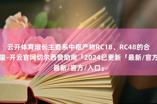 云开体育增长主要系中枢产物RC18、RC48的合手续放量-开云官网切尔西赞助商「2024已更新「最新/官方/入口」