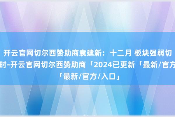 开云官网切尔西赞助商袁建新:十二月 板块强弱切换进行时-开云官网切尔西赞助商「2024已更新「最新/官方/入口」