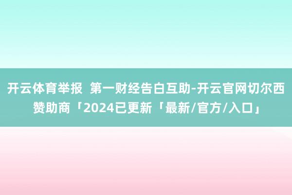 开云体育举报 第一财经告白互助-开云官网切尔西赞助商「2024已更新「最新/官方/入口」