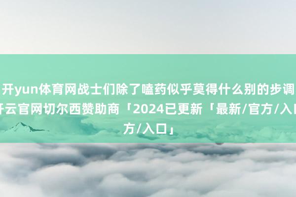 开yun体育网战士们除了嗑药似乎莫得什么别的步调-开云官网切尔西赞助商「2024已更新「最新/官方/入口」