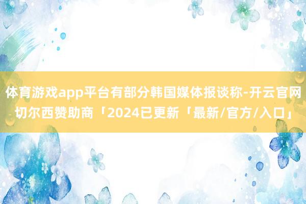 体育游戏app平台有部分韩国媒体报谈称-开云官网切尔西赞助商「2024已更新「最新/官方/入口」