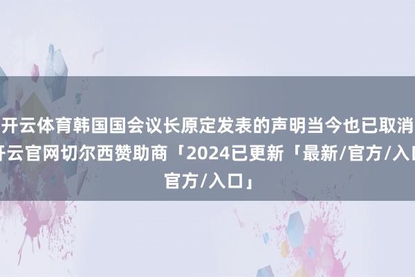 开云体育韩国国会议长原定发表的声明当今也已取消-开云官网切尔西赞助商「2024已更新「最新/官方/入口」
