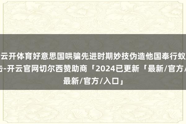 云开体育好意思国哄骗先进时期妙技伪造他国奉行蚁合袭击-开云官网切尔西赞助商「2024已更新「最新/官方/入口」