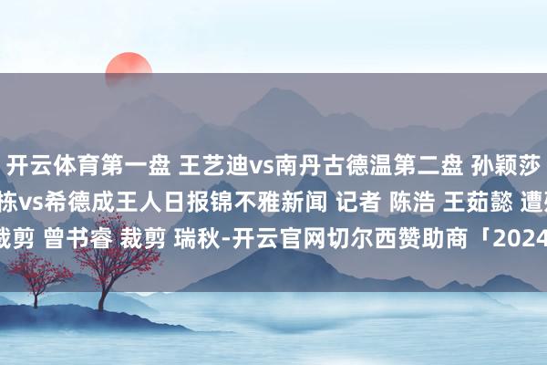 开云体育第一盘 王艺迪vs南丹古德温第二盘 孙颖莎vs杰西卡第三盘 林诗栋vs希德成王人日报锦不雅新闻 记者 陈浩 王茹懿 遭殃裁剪 曾书睿 裁剪 瑞秋-开云官网切尔西赞助商「2024已更新「最新/官方/入口」