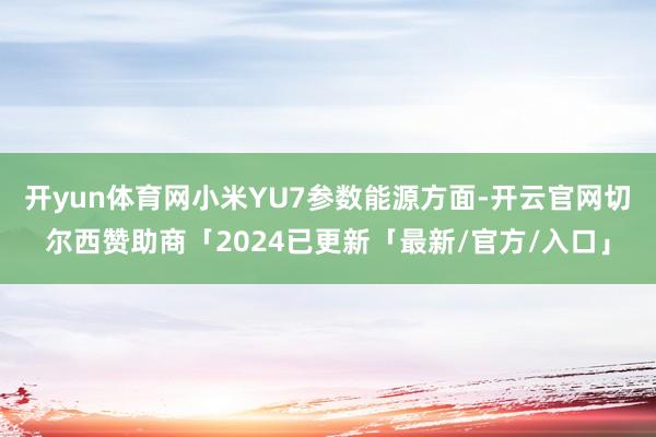 开yun体育网小米YU7参数　　能源方面-开云官网切尔西赞助商「2024已更新「最新/官方/入口」