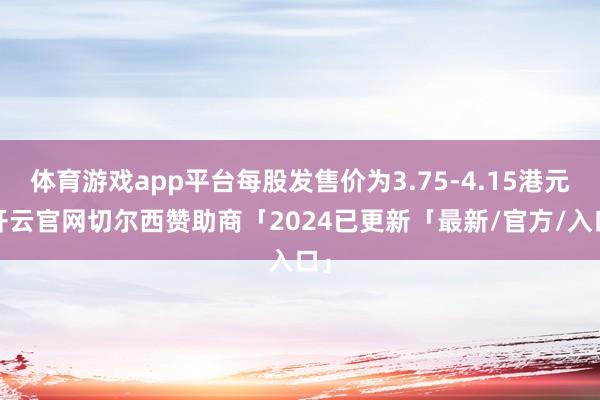 体育游戏app平台每股发售价为3.75-4.15港元-开云官网切尔西赞助商「2024已更新「最新/官方/入口」