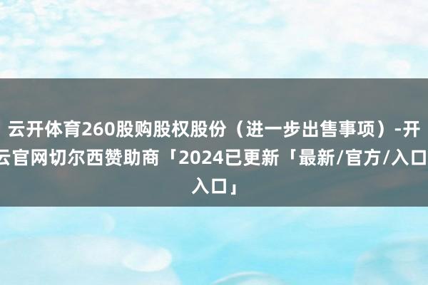 云开体育260股购股权股份（进一步出售事项）-开云官网切尔西赞助商「2024已更新「最新/官方/入口」