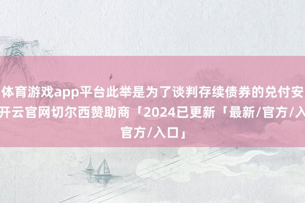 体育游戏app平台此举是为了谈判存续债券的兑付安排-开云官网切尔西赞助商「2024已更新「最新/官方/入口」