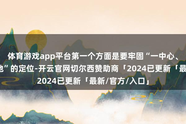 体育游戏app平台第一个方面是要牢固“一中心、一平台、一基地”的定位-开云官网切尔西赞助商「2024已更新「最新/官方/入口」