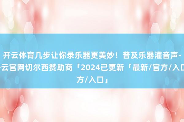 开云体育几步让你录乐器更美妙！普及乐器灌音声-开云官网切尔西赞助商「2024已更新「最新/官方/入口」