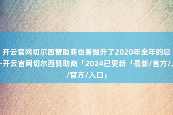 开云官网切尔西赞助商也曾提升了2020年全年的总收入-开云官网切尔西赞助商「2024已更新「最新/官方/入口」