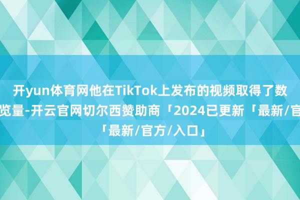 开yun体育网他在TikTok上发布的视频取得了数十亿的浏览量-开云官网切尔西赞助商「2024已更新「最新/官方/入口」