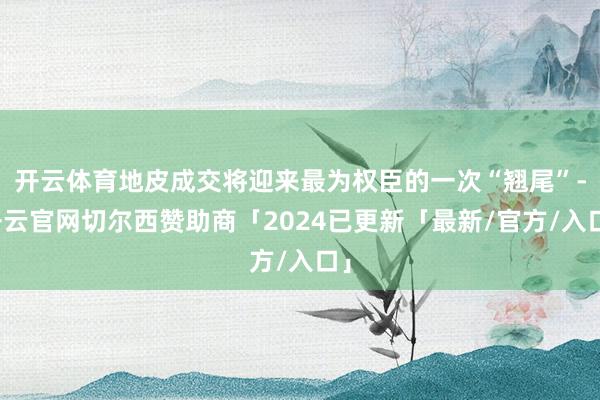 开云体育地皮成交将迎来最为权臣的一次“翘尾”-开云官网切尔西赞助商「2024已更新「最新/官方/入口」