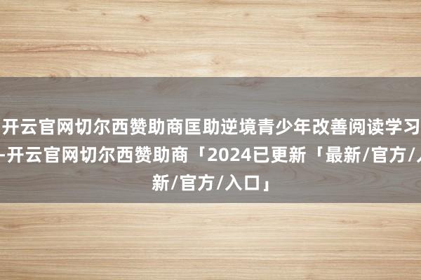 开云官网切尔西赞助商匡助逆境青少年改善阅读学习环境-开云官网切尔西赞助商「2024已更新「最新/官方/入口」