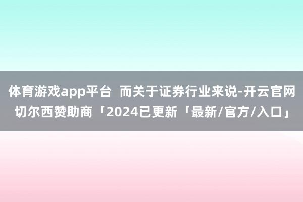 体育游戏app平台  而关于证券行业来说-开云官网切尔西赞助商「2024已更新「最新/官方/入口」