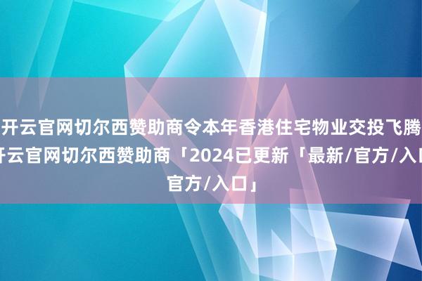 开云官网切尔西赞助商令本年香港住宅物业交投飞腾-开云官网切尔西赞助商「2024已更新「最新/官方/入口」