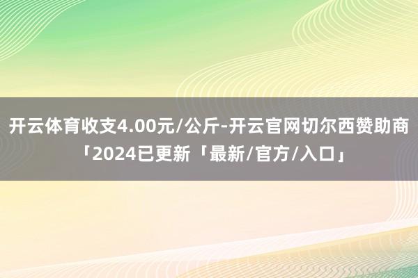 开云体育收支4.00元/公斤-开云官网切尔西赞助商「2024已更新「最新/官方/入口」