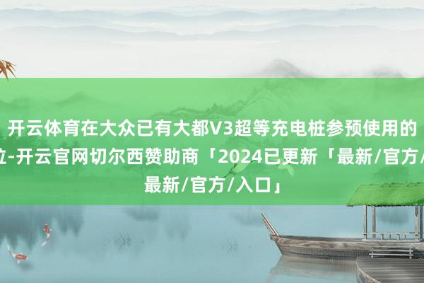 开云体育在大众已有大都V3超等充电桩参预使用的特斯拉-开云官网切尔西赞助商「2024已更新「最新/官方/入口」
