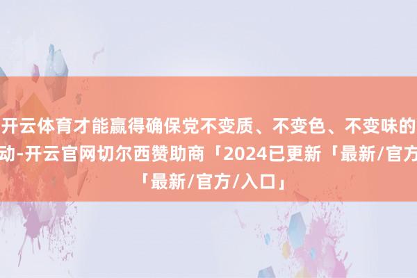 开云体育才能赢得确保党不变质、不变色、不变味的历史主动-开云官网切尔西赞助商「2024已更新「最新/官方/入口」