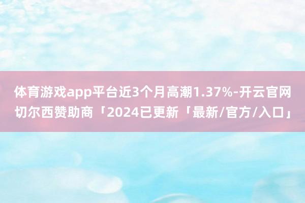 体育游戏app平台近3个月高潮1.37%-开云官网切尔西赞助商「2024已更新「最新/官方/入口」