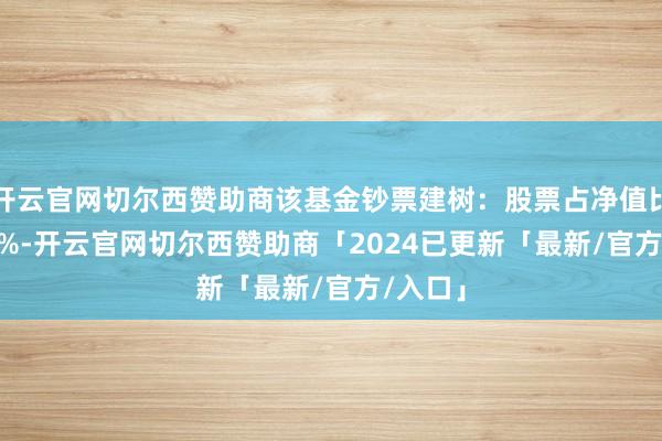 开云官网切尔西赞助商该基金钞票建树：股票占净值比24.11%-开云官网切尔西赞助商「2024已更新「最新/官方/入口」