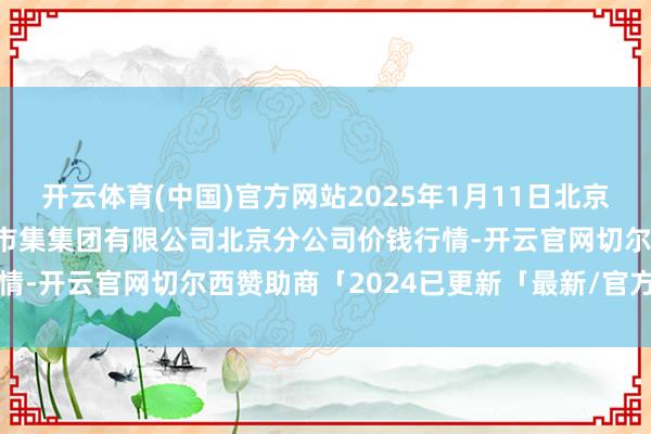 开云体育(中国)官方网站2025年1月11日北京顺鑫石门外洋农居品批发市集集团有限公司北京分公司价钱行情-开云官网切尔西赞助商「2024已更新「最新/官方/入口」