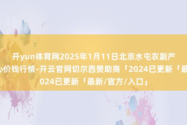 开yun体育网2025年1月11日北京水屯农副产物批发市齐集心价钱行情-开云官网切尔西赞助商「2024已更新「最新/官方/入口」