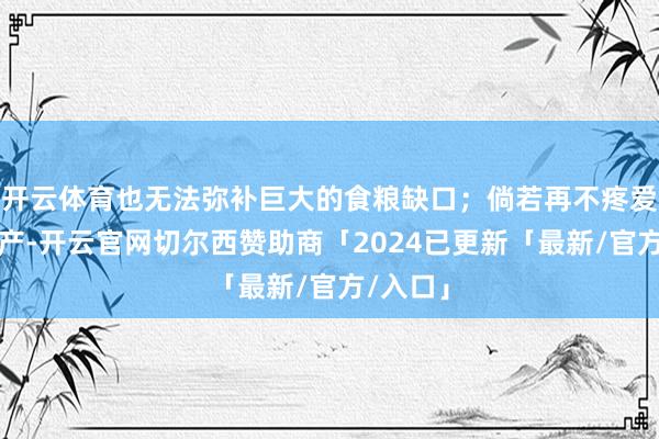 开云体育也无法弥补巨大的食粮缺口;倘若再不疼爱农业出产-开云官网切尔西赞助商「2024已更新「最新/官方/入口」