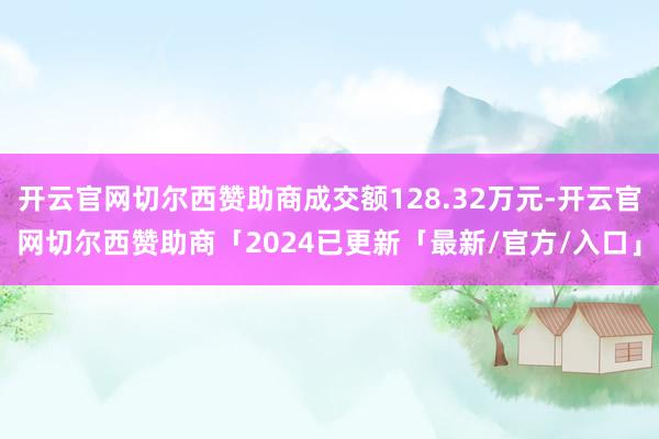 开云官网切尔西赞助商成交额128.32万元-开云官网切尔西赞助商「2024已更新「最新/官方/入口」