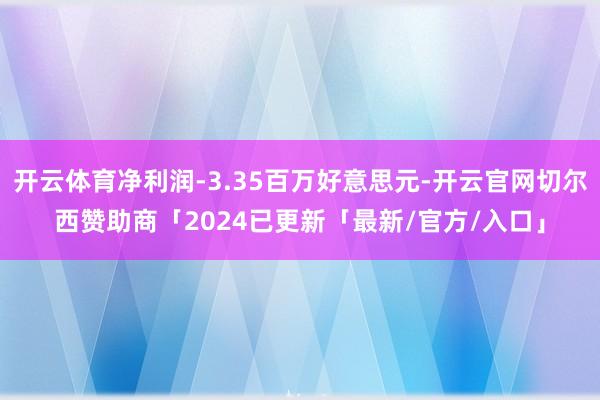 开云体育净利润-3.35百万好意思元-开云官网切尔西赞助商「2024已更新「最新/官方/入口」